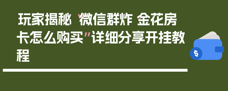 玩家揭秘“微信群炸·金花房卡怎么购买”详细分享开挂教程