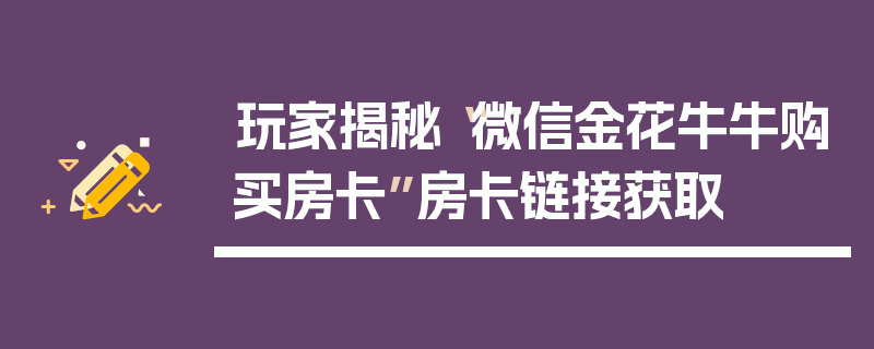 玩家揭秘“微信金花牛牛购买房卡”房卡链接获取