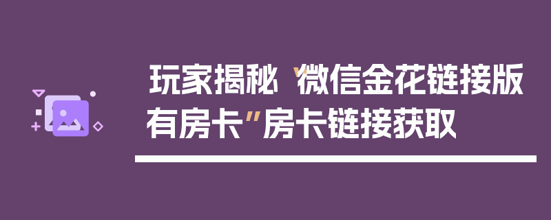 玩家揭秘“微信金花链接版有房卡”房卡链接获取