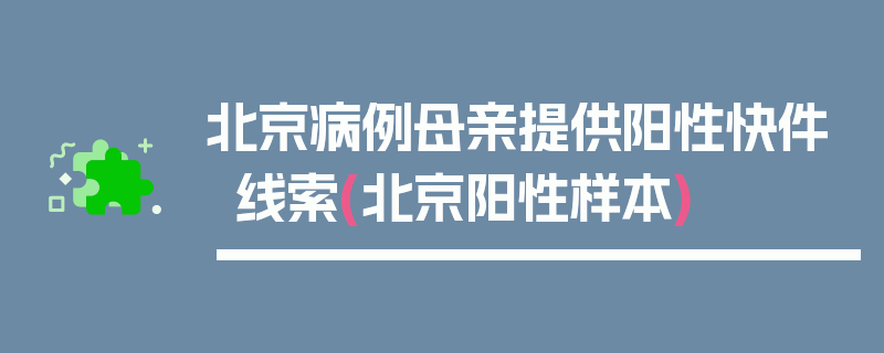 北京病例母亲提供阳性快件线索(北京阳性样本)