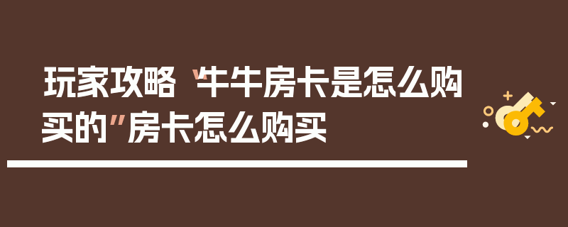 玩家攻略“牛牛房卡是怎么购买的”房卡怎么购买