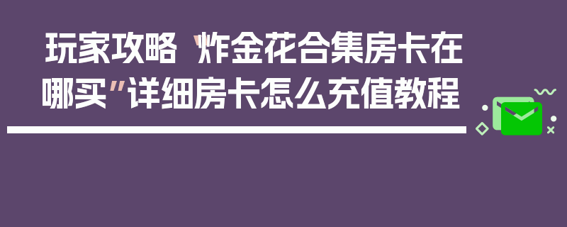 玩家攻略“炸金花合集房卡在哪买”详细房卡怎么充值教程