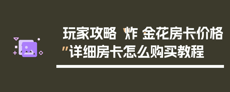 玩家攻略“炸·金花房卡价格”详细房卡怎么购买教程