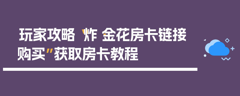 玩家攻略“炸·金花房卡链接购买”获取房卡教程