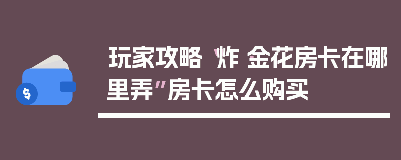 玩家攻略“炸·金花房卡在哪里弄”房卡怎么购买