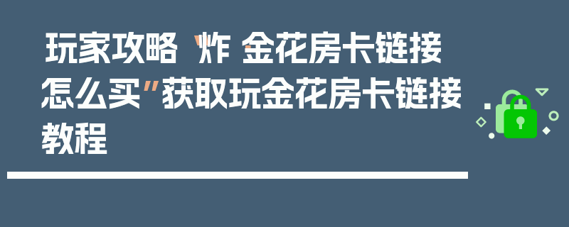 玩家攻略“炸·金花房卡链接怎么买”获取玩金花房卡链接教程