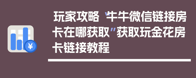 玩家攻略“牛牛微信链接房卡在哪获取”获取玩金花房卡链接教程