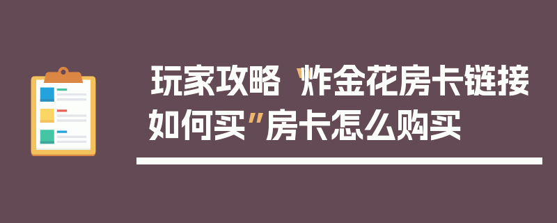 玩家攻略“炸金花房卡链接如何买”房卡怎么购买