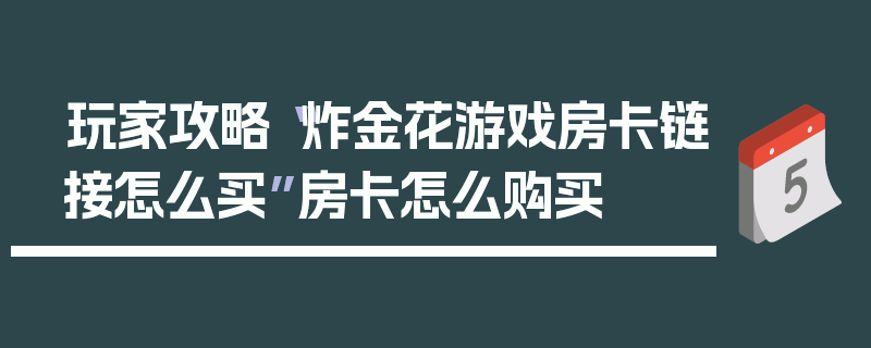 玩家攻略“炸金花游戏房卡链接怎么买”房卡怎么购买