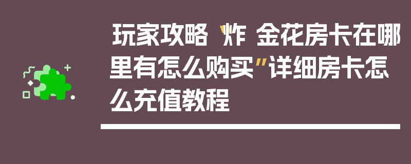玩家攻略“炸 金花房卡在哪里有怎么购买”详细房卡怎么充值教程