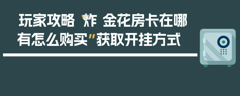 玩家攻略“炸 金花房卡在哪有怎么购买”获取开挂方式