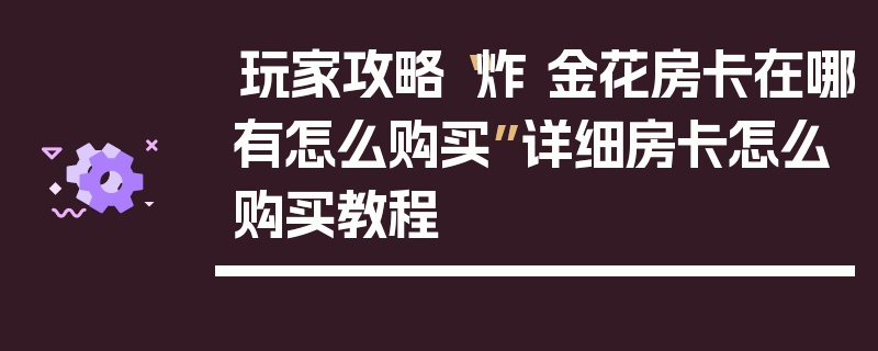 玩家攻略“炸 金花房卡在哪有怎么购买”详细房卡怎么购买教程