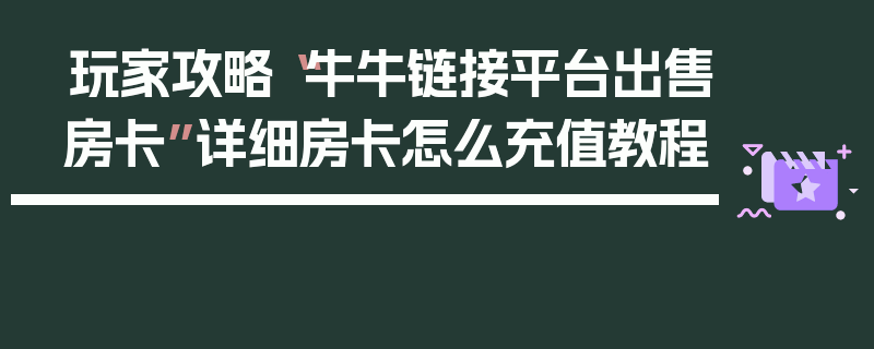 玩家攻略“牛牛链接平台出售房卡”详细房卡怎么充值教程