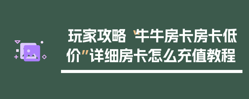 玩家攻略“牛牛房卡房卡低价”详细房卡怎么充值教程