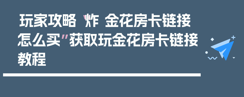 玩家攻略“炸 金花房卡链接怎么买”获取玩金花房卡链接教程