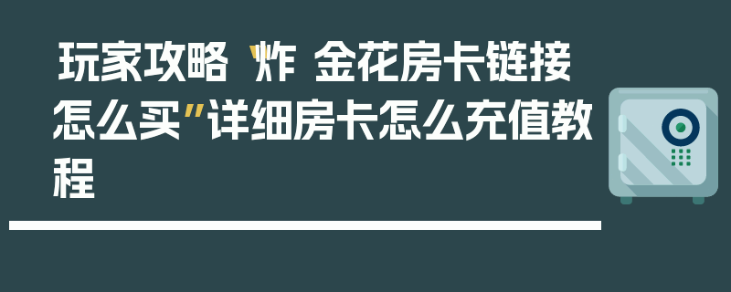 玩家攻略“炸 金花房卡链接怎么买”详细房卡怎么充值教程