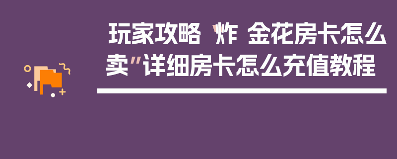 玩家攻略“炸 金花房卡怎么卖”详细房卡怎么充值教程