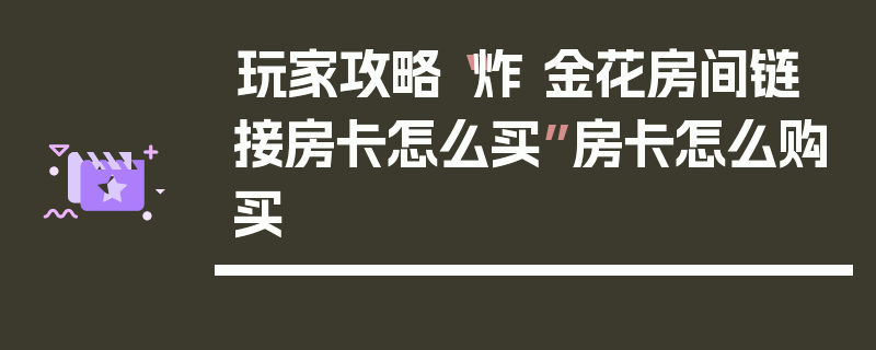 玩家攻略“炸 金花房间链 接房卡怎么买”房卡怎么购买