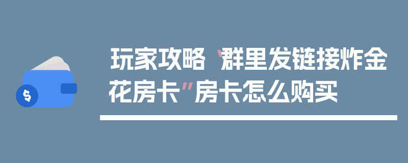玩家攻略“群里发链接炸金花房卡”房卡怎么购买