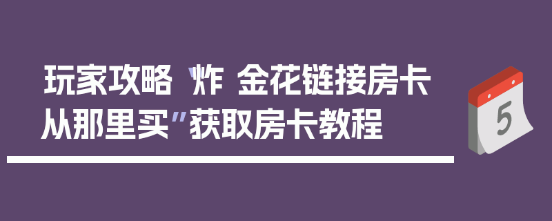 玩家攻略“炸 金花链接房卡从那里买”获取房卡教程