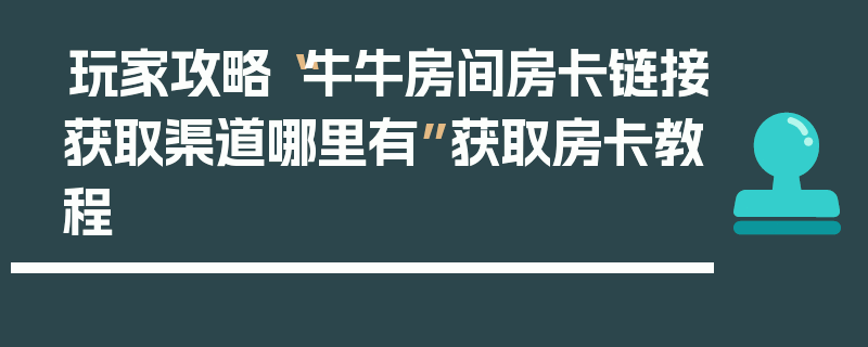 玩家攻略“牛牛房间房卡链接获取渠道哪里有”获取房卡教程