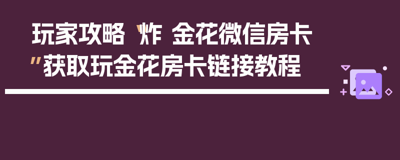 玩家攻略“炸 金花微信房卡”获取玩金花房卡链接教程