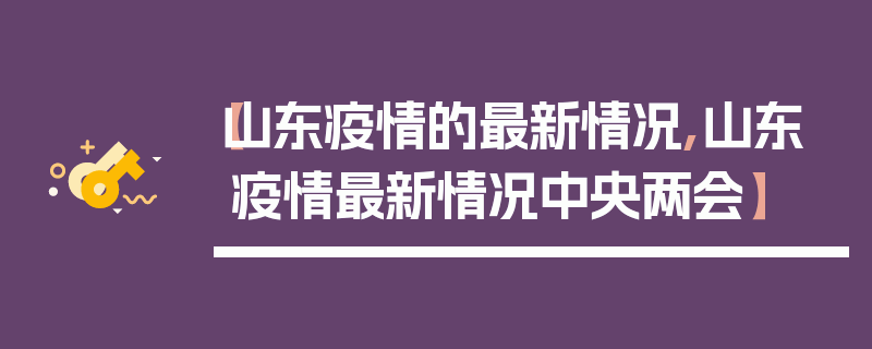 【山东疫情的最新情况,山东疫情最新情况中央两会】