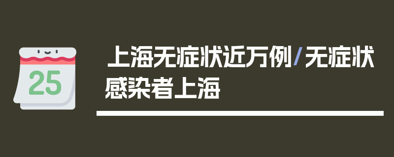 上海无症状近万例/无症状感染者上海