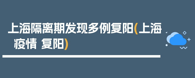 上海隔离期发现多例复阳(上海疫情 复阳)