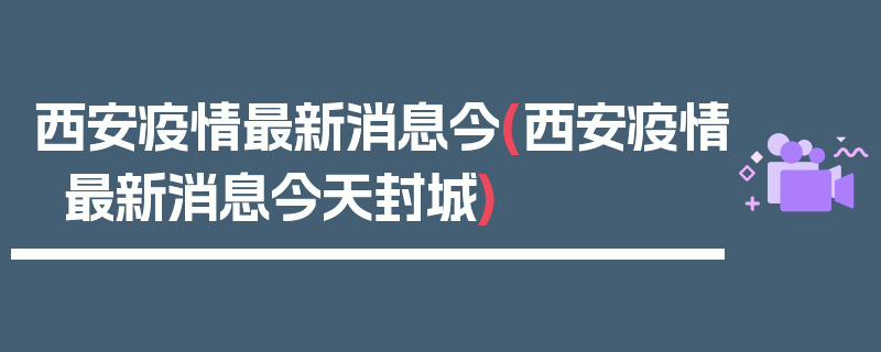 西安疫情最新消息今(西安疫情最新消息今天封城)