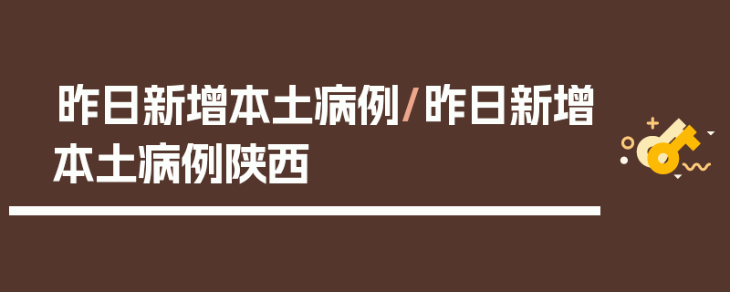 昨日新增本土病例/昨日新增本土病例陕西