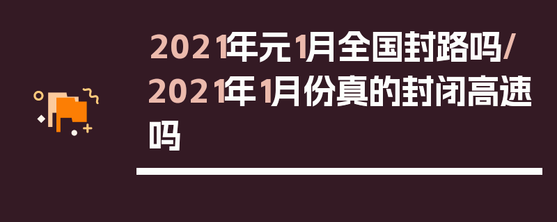 2021年元1月全国封路吗/2021年1月份真的封闭高速吗