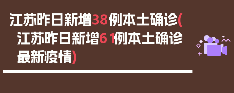 江苏昨日新增38例本土确诊(江苏昨日新增61例本土确诊最新疫情)