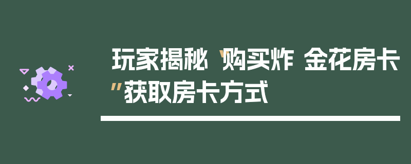 玩家揭秘“购买炸 金花房卡”获取房卡方式