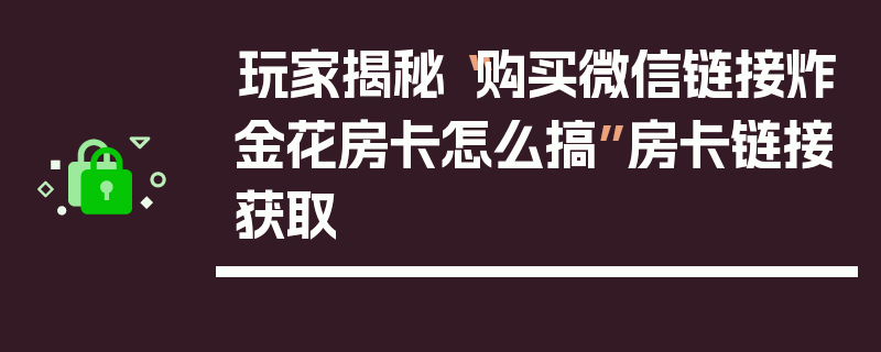 玩家揭秘“购买微信链接炸金花房卡怎么搞”房卡链接获取