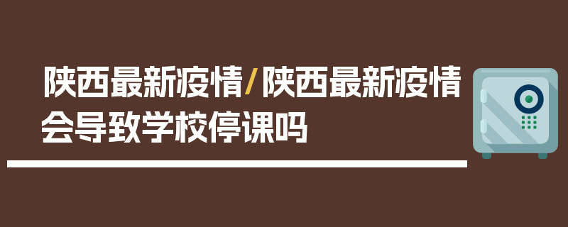 陕西最新疫情/陕西最新疫情会导致学校停课吗
