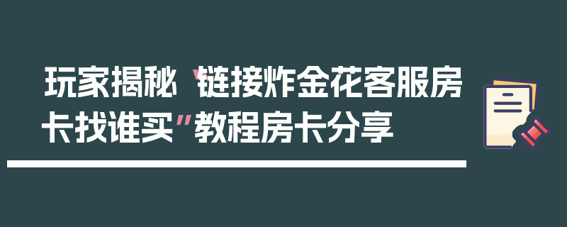 玩家揭秘“链接炸金花客服房卡找谁买”教程房卡分享