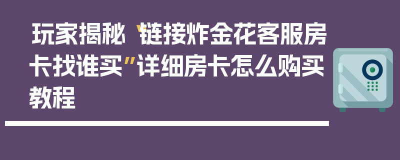 玩家揭秘“链接炸金花客服房卡找谁买”详细房卡怎么购买教程