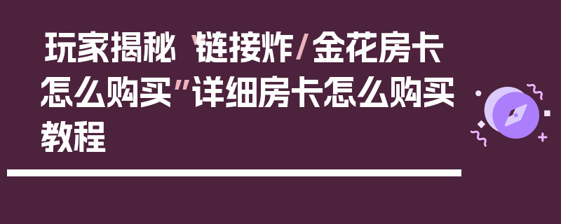 玩家揭秘“链接炸/金花房卡怎么购买”详细房卡怎么购买教程