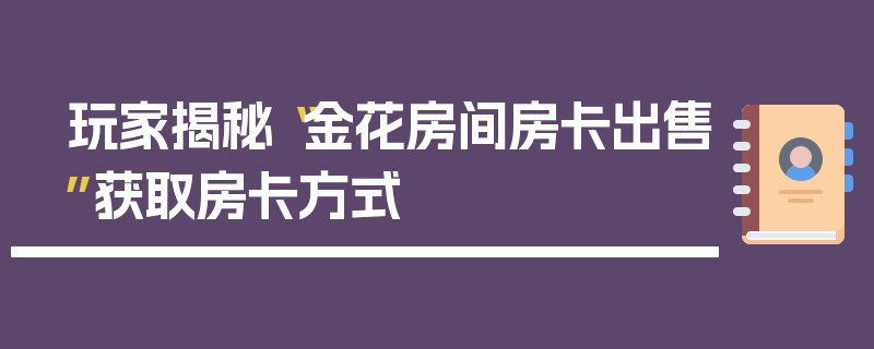 玩家揭秘“金花房间房卡出售”获取房卡方式