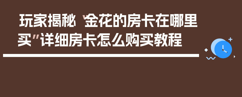 玩家揭秘“金花的房卡在哪里买”详细房卡怎么购买教程