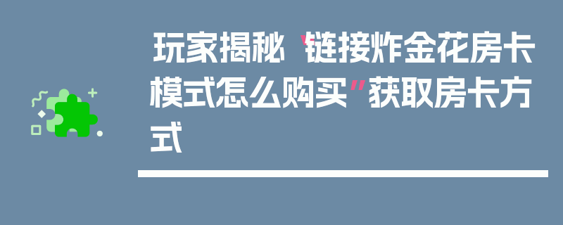 玩家揭秘“链接炸金花房卡模式怎么购买”获取房卡方式
