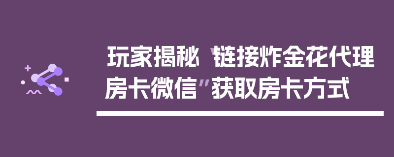 玩家揭秘“链接炸金花代理房卡微信”获取房卡方式