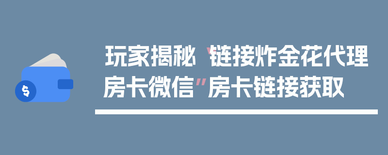 玩家揭秘“链接炸金花代理房卡微信”房卡链接获取