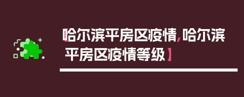 【哈尔滨平房区疫情,哈尔滨平房区疫情等级】