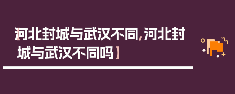 【河北封城与武汉不同,河北封城与武汉不同吗】