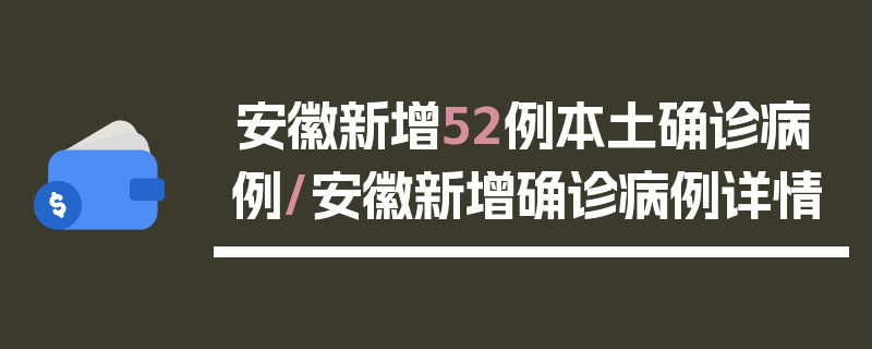 安徽新增52例本土确诊病例/安徽新增确诊病例详情
