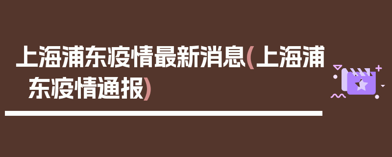 上海浦东疫情最新消息(上海浦东疫情通报)