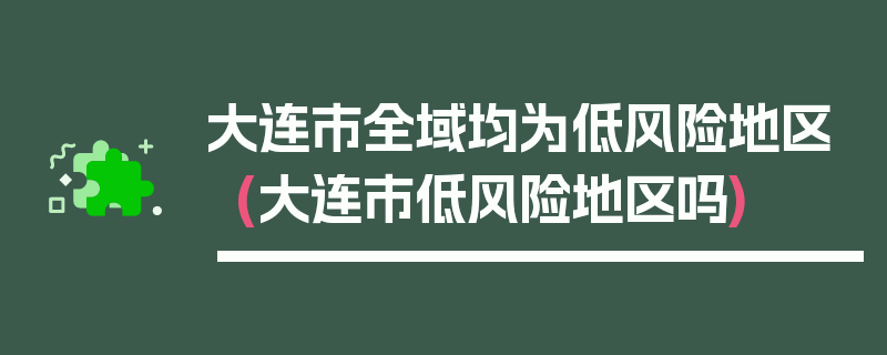 大连市全域均为低风险地区(大连市低风险地区吗)