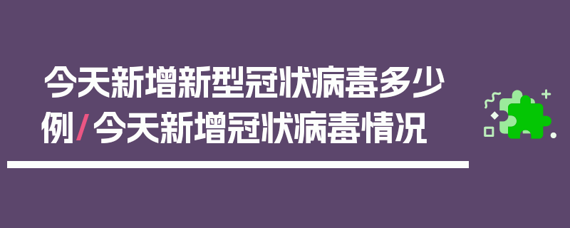 今天新增新型冠状病毒多少例/今天新增冠状病毒情况
